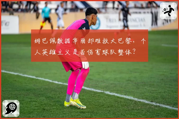 姆巴佩数据华丽却难救大巴黎，个人英雄主义是否伤害球队整体？