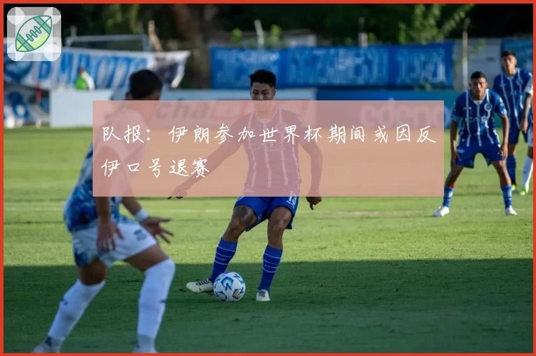 队报:伊朗参加世界杯期间或因反伊口号退赛