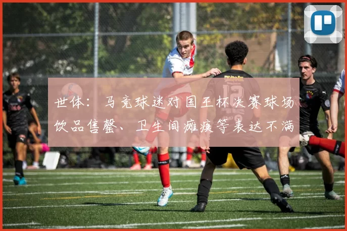 世体：马竞球迷对国王杯决赛球场饮品售罄、卫生间瘫痪等表达不满