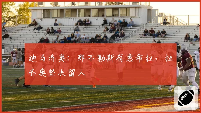 迪马济奥:那不勒斯有意希拉,拉齐奥坚决留人
