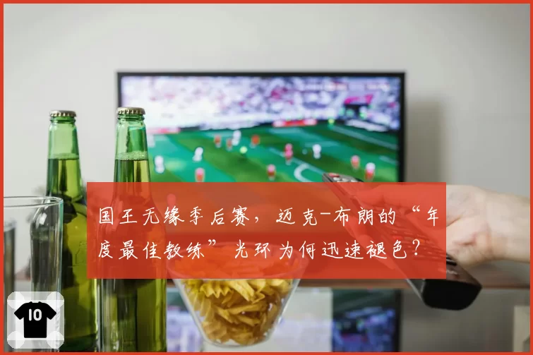 国王无缘季后赛，迈克-布朗的“年度最佳教练”光环为何迅速褪色？