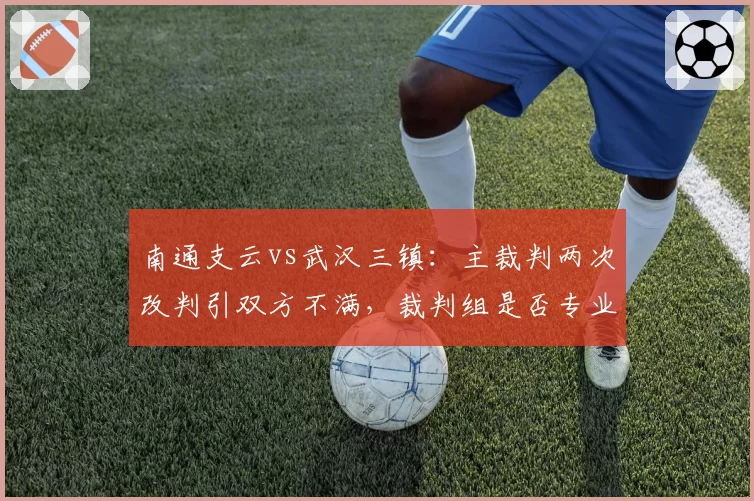 南通支云vs武汉三镇:主裁判两次改判引双方不满,裁判组是否专业?
