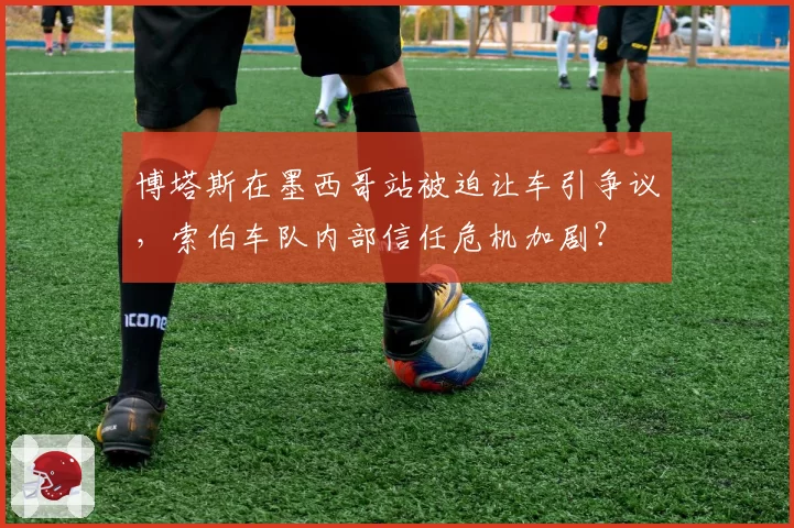 博塔斯在墨西哥站被迫让车引争议，索伯车队内部信任危机加剧？