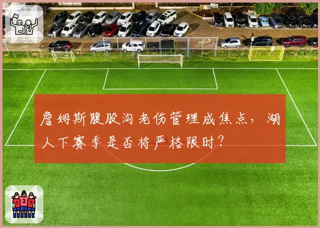 詹姆斯腹股沟老伤管理成焦点,湖人下赛季是否将严格限时?