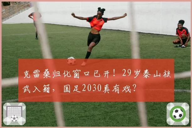 克雷桑归化窗口已开！29岁泰山核武入籍，国足2030真有戏？