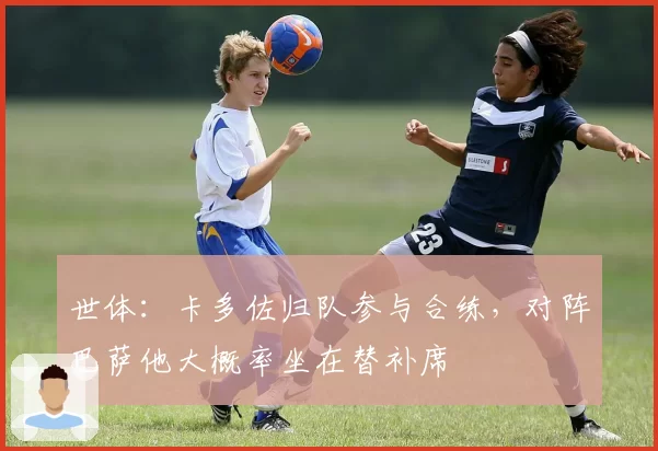 世体:卡多佐归队参与合练,对阵巴萨他大概率坐在替补席