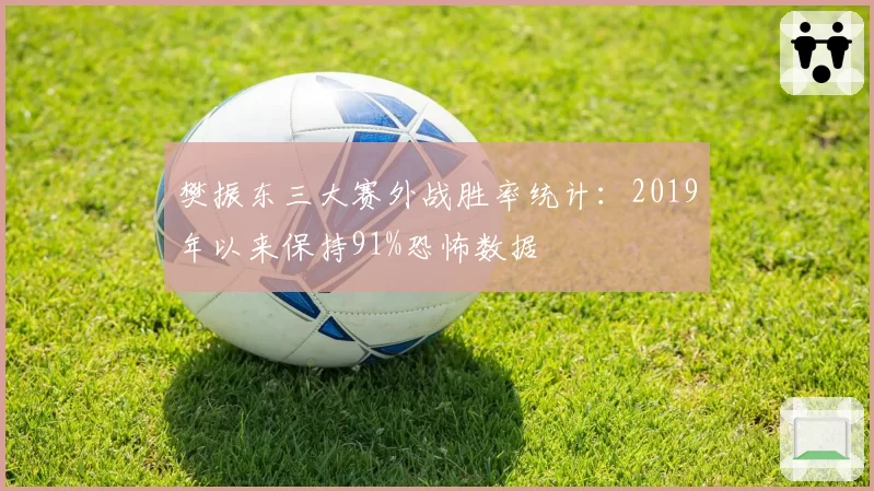 樊振东三大赛外战胜率统计：2019年以来保持91%恐怖数据