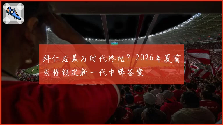 拜仁后莱万时代终结？2026年夏窗或将锁定新一代中锋答案