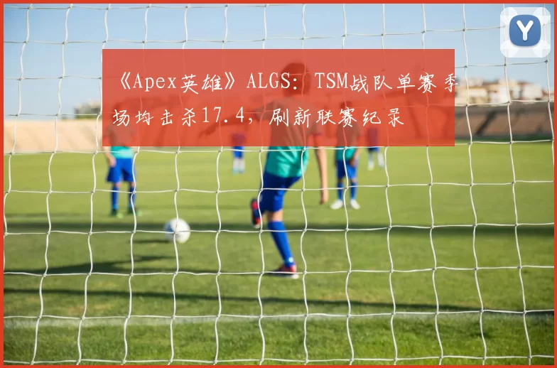 《Apex英雄》ALGS：TSM战队单赛季场均击杀17.4，刷新联赛纪录