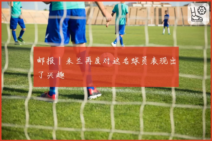 邮报丨米兰再度对这名球员表现出了兴趣