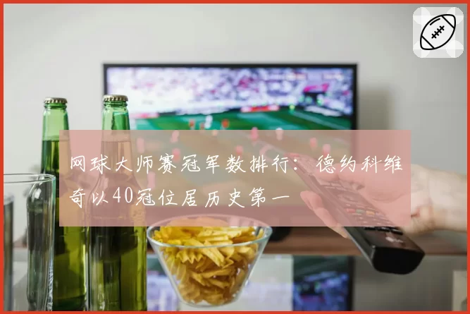 网球大师赛冠军数排行:德约科维奇以40冠位居历史第一