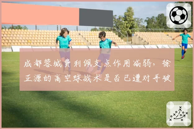 成都蓉城费利佩支点作用减弱,徐正源的高空球战术是否已遭对手破解?