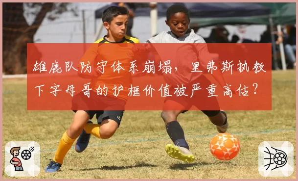 雄鹿队防守体系崩塌,里弗斯执教下字母哥的护框价值被严重高估?