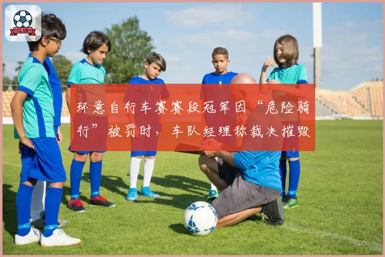 环意自行车赛赛段冠军因“危险骑行”被罚时，车队经理称裁决摧毁体育精神