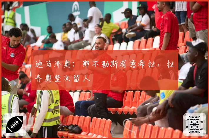 迪马济奥:那不勒斯有意希拉,拉齐奥坚决留人