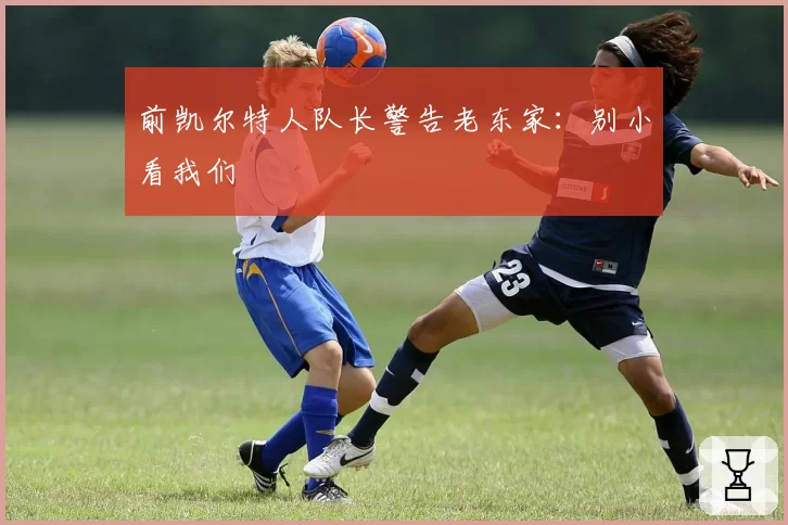前凯尔特人队长警告老东家：别小看我们
