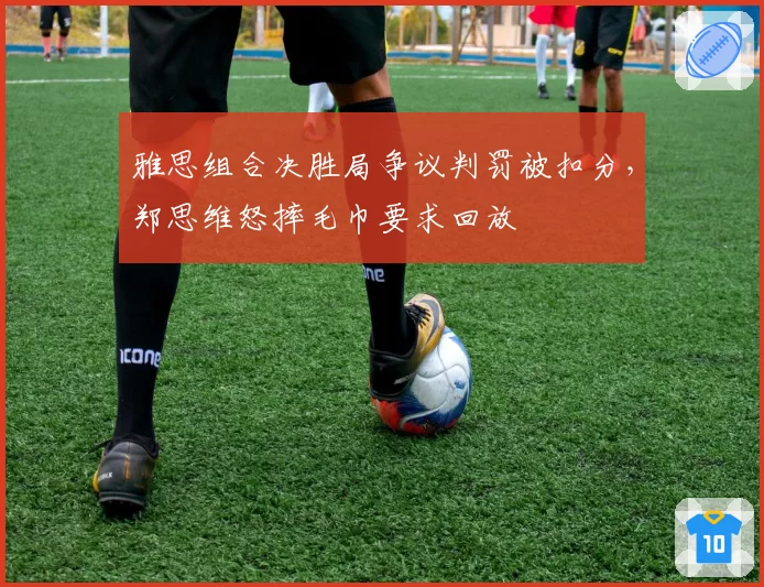 雅思组合决胜局争议判罚被扣分,郑思维怒摔毛巾要求回放