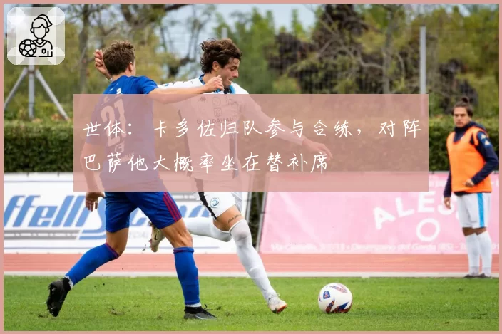 世体:卡多佐归队参与合练,对阵巴萨他大概率坐在替补席