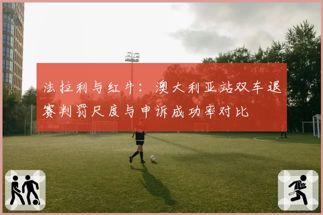 法拉利与红牛:澳大利亚站双车退赛判罚尺度与申诉成功率对比