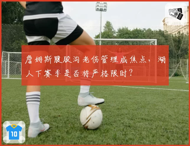 詹姆斯腹股沟老伤管理成焦点,湖人下赛季是否将严格限时?