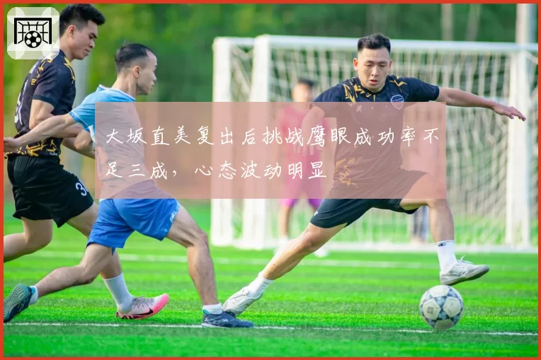 大坂直美复出后挑战鹰眼成功率不足三成,心态波动明显