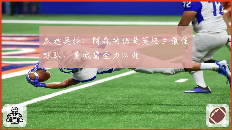 瓜迪奥拉:阿森纳仍是英格兰最佳球队,曼城需全力以赴