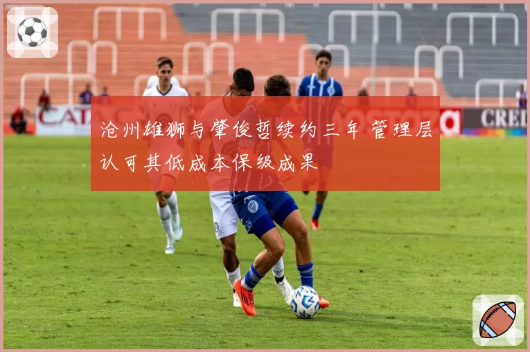 沧州雄狮与肇俊哲续约三年 管理层认可其低成本保级成果