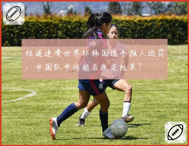 短道速滑世界杯韩国选手推人逃罚，中国队申诉能否改变结果？