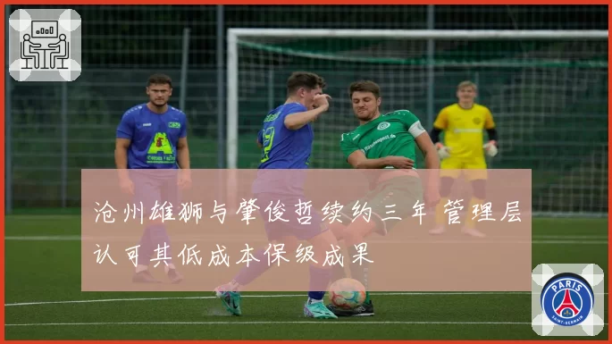 沧州雄狮与肇俊哲续约三年 管理层认可其低成本保级成果
