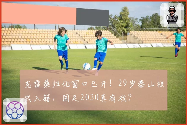 克雷桑归化窗口已开！29岁泰山核武入籍，国足2030真有戏？