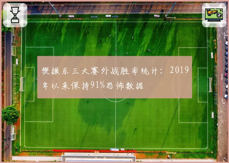 樊振东三大赛外战胜率统计：2019年以来保持91%恐怖数据