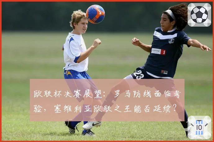 欧联杯决赛展望:罗马防线面临考验,塞维利亚欧联之王能否延续?