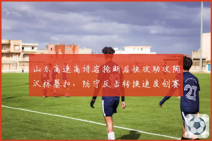 山东高速高诗岩抢断后快攻助攻陶汉林暴扣，防守反击转换速度创赛季新高