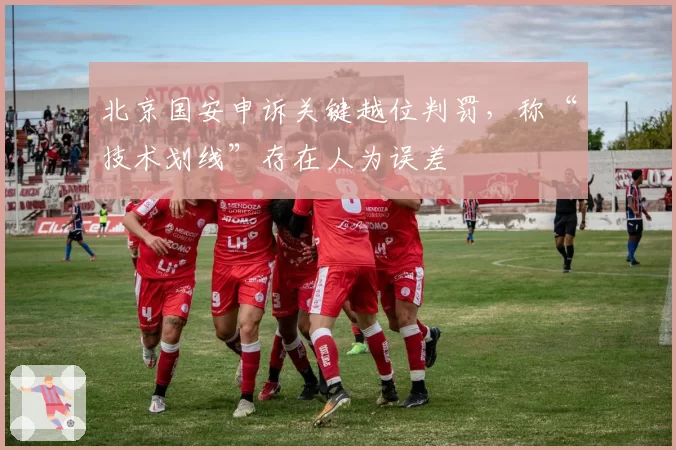 北京国安申诉关键越位判罚，称“技术划线”存在人为误差