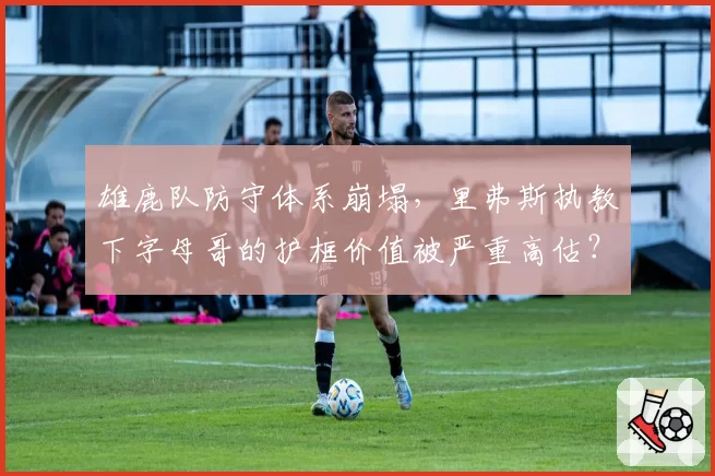 雄鹿队防守体系崩塌,里弗斯执教下字母哥的护框价值被严重高估?