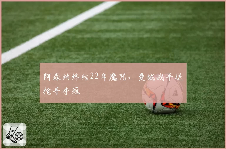 阿森纳终结22年魔咒，曼城战平送枪手夺冠