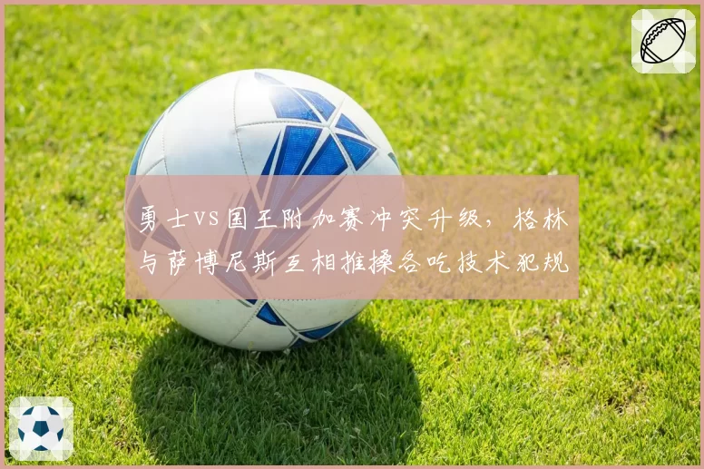 勇士vs国王附加赛冲突升级,格林与萨博尼斯互相推搡各吃技术犯规