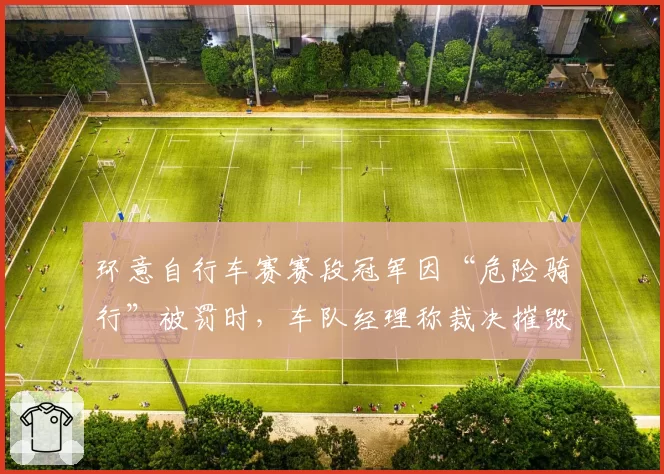 环意自行车赛赛段冠军因“危险骑行”被罚时，车队经理称裁决摧毁体育精神