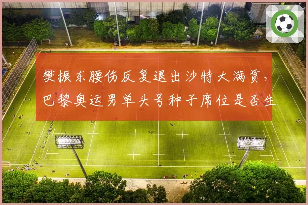 樊振东腰伤反复退出沙特大满贯，巴黎奥运男单头号种子席位是否生变？