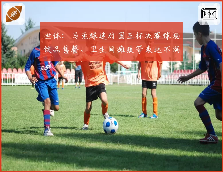 世体：马竞球迷对国王杯决赛球场饮品售罄、卫生间瘫痪等表达不满